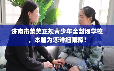济南市莱芜正规青少年全封闭学校，本篇为您详细阐释！