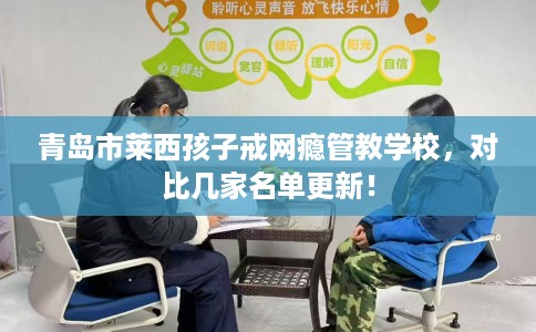 青岛市莱西孩子戒网瘾管教学校，对比几家名单更新！