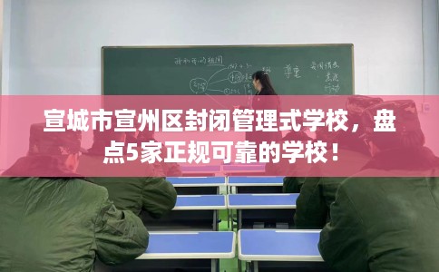 宣城市宣州区封闭管理式学校,盘点5家正规可靠的学校! 宣城市宣州区封闭管理式学校,盘点5家正规可靠的学校!