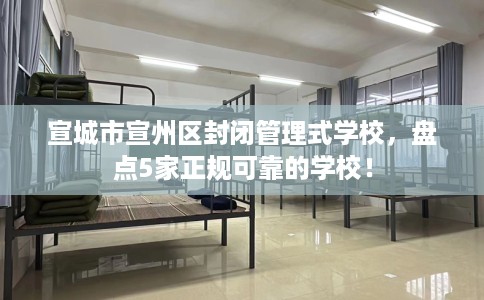 宣城市宣州区封闭管理式学校,盘点5家正规可靠的学校! 宣城市宣州区封闭管理式学校,盘点5家正规可靠的学校!