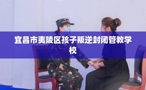 宜昌市夷陵区孩子叛逆封闭管教学校