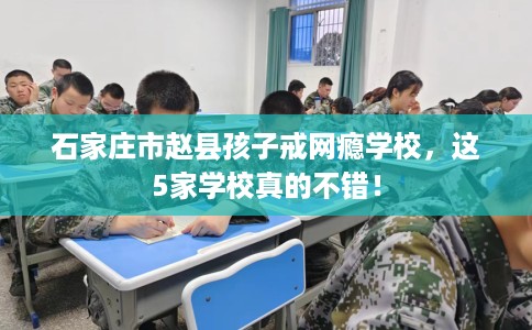 石家庄市赵县孩子戒网瘾学校，这5家学校真的不错！