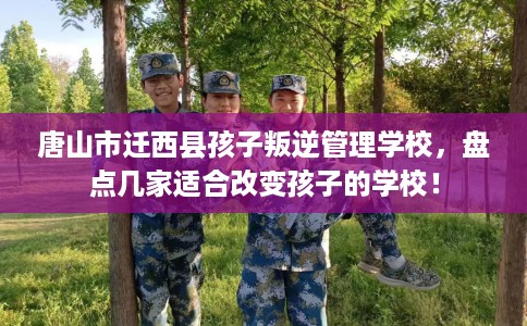 唐山市迁西县孩子叛逆管理学校，盘点几家适合改变孩子的学校！