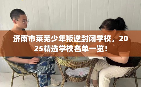 济南市莱芜少年叛逆封闭学校，2025精选学校名单一览！