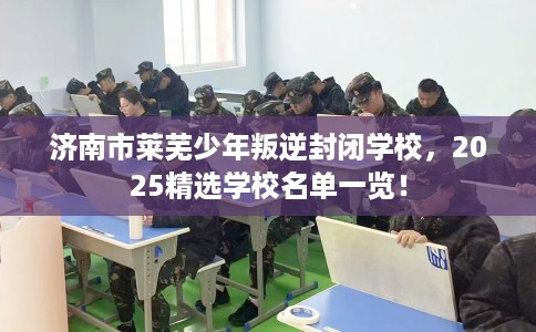济南市莱芜少年叛逆封闭学校，2025精选学校名单一览！