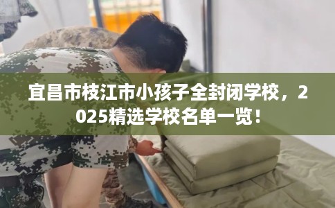 宜昌市枝江市小孩子全封闭学校，2025精选学校名单一览！