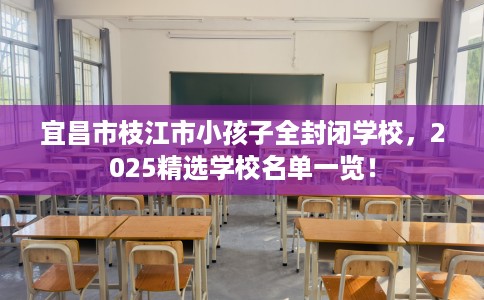 宜昌市枝江市小孩子全封闭学校，2025精选学校名单一览！