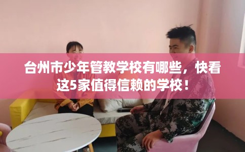 台州市少年管教学校有哪些，快看这5家值得信赖的学校！
