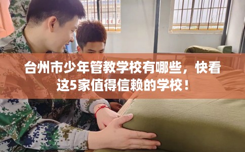 台州市少年管教学校有哪些，快看这5家值得信赖的学校！