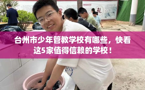 台州市少年管教学校有哪些，快看这5家值得信赖的学校！