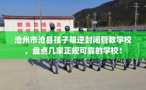 沧州市沧县孩子叛逆封闭管教学校，盘点几家正规可靠的学校！