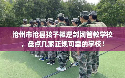 沧州市沧县孩子叛逆封闭管教学校，盘点几家正规可靠的学校！