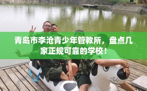 青岛市李沧青少年管教所，盘点几家正规可靠的学校！