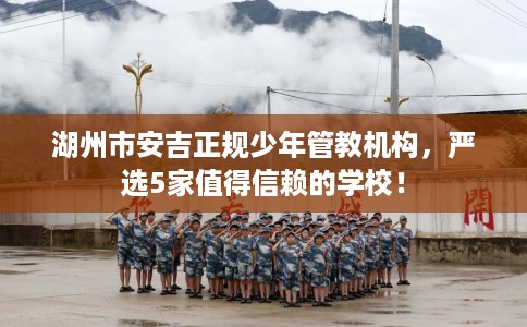 湖州市安吉正规少年管教机构，严选5家值得信赖的学校！