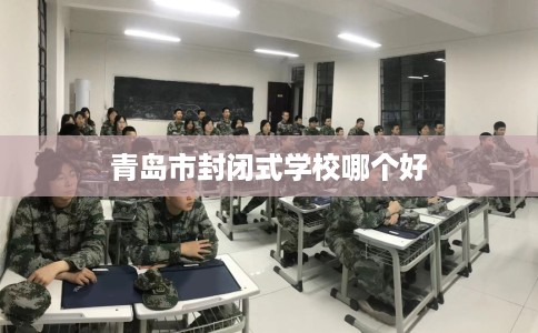 青岛市封闭式学校哪个好