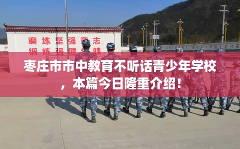 枣庄市市中教育不听话青少年学校,本篇今日隆重介绍! 枣庄市市中教育不听话青少年学校,本篇今日隆重介绍!