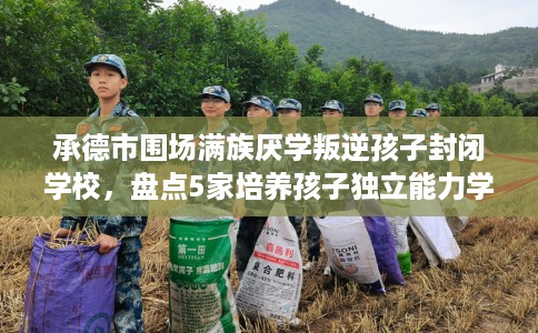 承德市围场满族厌学叛逆孩子封闭学校，盘点5家培养孩子独立能力学校！