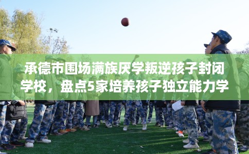 承德市围场满族厌学叛逆孩子封闭学校，盘点5家培养孩子独立能力学校！