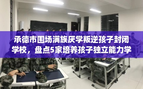 承德市围场满族厌学叛逆孩子封闭学校，盘点5家培养孩子独立能力学校！