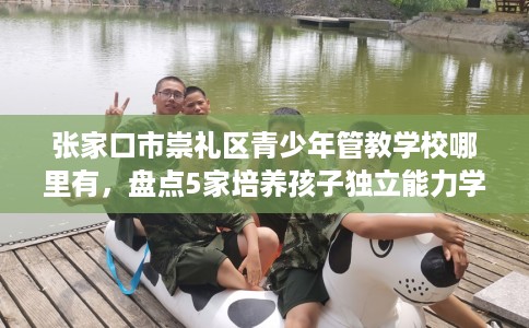 张家口市崇礼区青少年管教学校哪里有，盘点5家培养孩子独立能力学校！