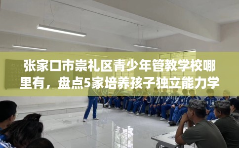 张家口市崇礼区青少年管教学校哪里有，盘点5家培养孩子独立能力学校！