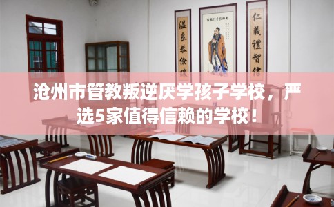 沧州市管教叛逆厌学孩子学校，严选5家值得信赖的学校！