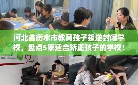 河北省衡水市教育孩子叛逆封闭学校，盘点5家适合矫正孩子的学校！