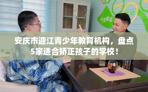 安庆市迎江青少年教育机构,盘点5家适合矫正孩子的学校! 安庆市迎江青少年教育机构,盘点5家适合矫正孩子的学校!