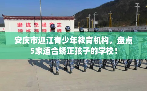 安庆市迎江青少年教育机构,盘点5家适合矫正孩子的学校! 安庆市迎江青少年教育机构,盘点5家适合矫正孩子的学校!