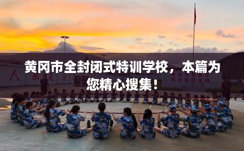黄冈市全封闭式特训学校，本篇为您精心搜集！