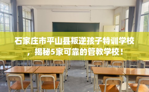 石家庄市平山县叛逆孩子特训学校，揭秘5家可靠的管教学校！