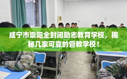 咸宁市崇阳全封闭励志教育学校，揭秘几家可靠的管教学校！