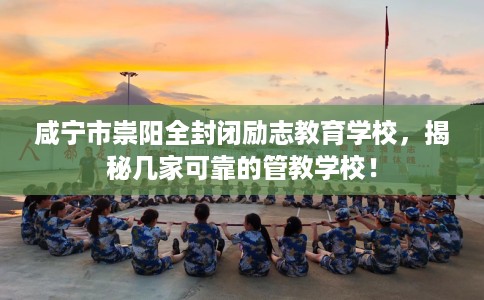 咸宁市崇阳全封闭励志教育学校，揭秘几家可靠的管教学校！