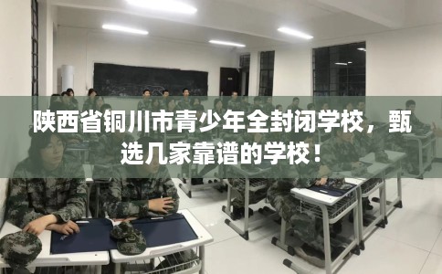 陕西省铜川市青少年全封闭学校，甄选几家靠谱的学校！