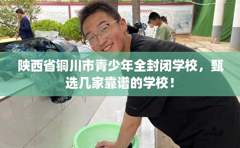 陕西省铜川市青少年全封闭学校，甄选几家靠谱的学校！