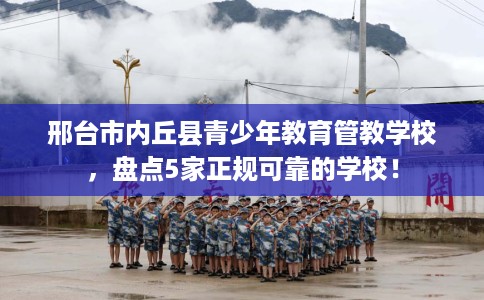 邢台市内丘县青少年教育管教学校，盘点5家正规可靠的学校！
