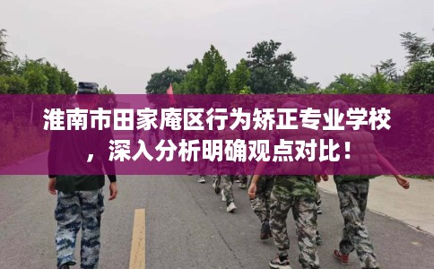 淮南市田家庵区行为矫正专业学校，深入分析明确观点对比！