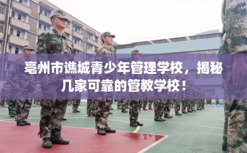 亳州市谯城青少年管理学校，揭秘几家可靠的管教学校！