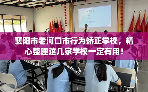 襄阳市老河口市行为矫正学校，精心整理这几家学校一定有用！