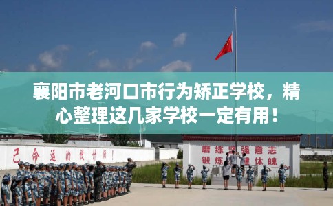 襄阳市老河口市行为矫正学校，精心整理这几家学校一定有用！