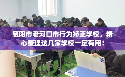 襄阳市老河口市行为矫正学校，精心整理这几家学校一定有用！