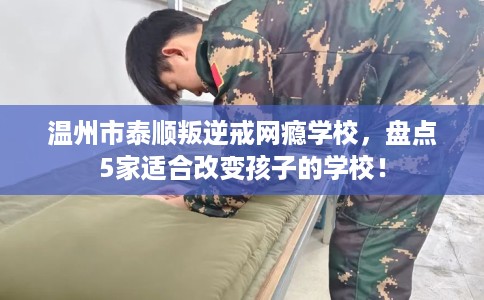 温州市泰顺叛逆戒网瘾学校，盘点5家适合改变孩子的学校！