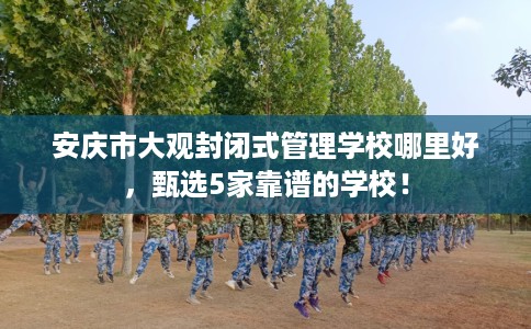 安庆市大观封闭式管理学校哪里好，甄选5家靠谱的学校！