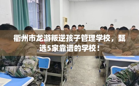 衢州市龙游叛逆孩子管理学校，甄选5家靠谱的学校！