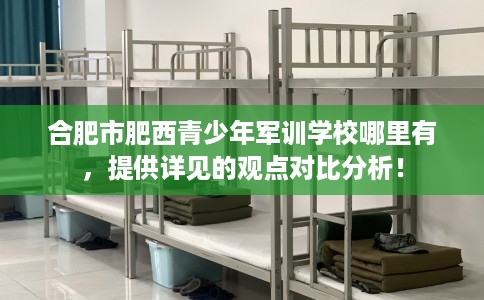 合肥市肥西青少年军训学校哪里有，提供详见的观点对比分析！
