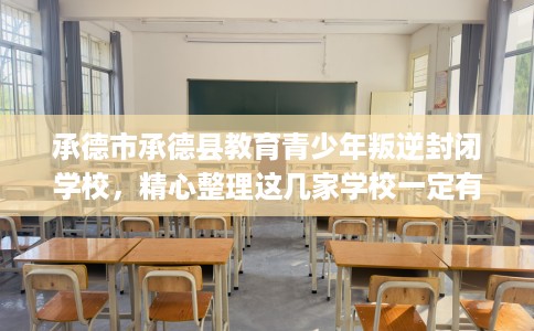 承德市承德县教育青少年叛逆封闭学校，精心整理这几家学校一定有用！