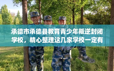 承德市承德县教育青少年叛逆封闭学校，精心整理这几家学校一定有用！