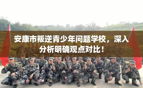安康市叛逆青少年问题学校，深入分析明确观点对比！