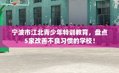 宁波市江北青少年特训教育，盘点5家改善不良习惯的学校！