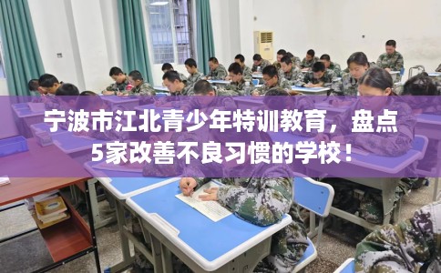 宁波市江北青少年特训教育，盘点5家改善不良习惯的学校！